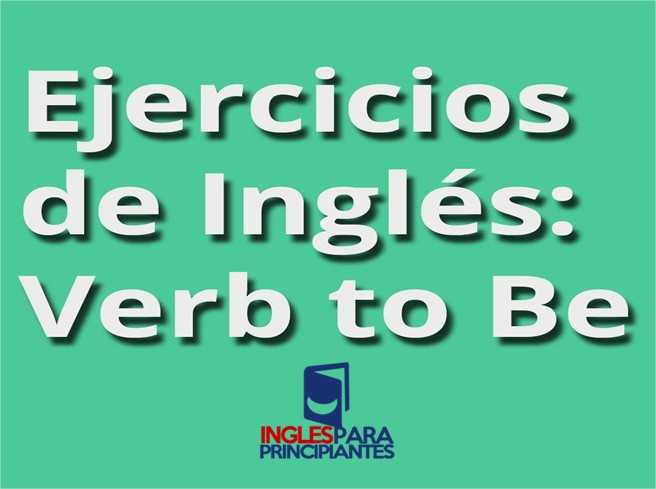 Ejercicios verbo «to be». Afirmativo, negativo e interrogativo. |  Inglésparaprincipiantes